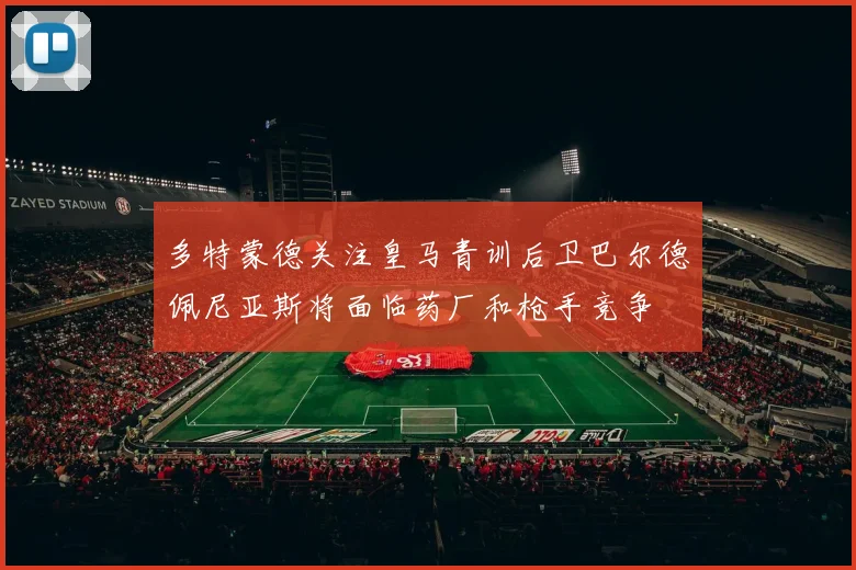 多特蒙德关注皇马青训后卫巴尔德佩尼亚斯将面临药厂和枪手竞争