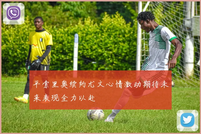 平索里奥续约尤文心情激动期待未来表现全力以赴