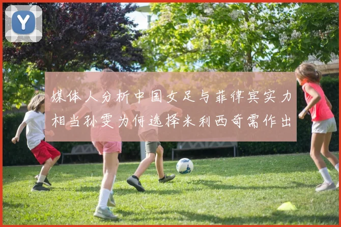 媒体人分析中国女足与菲律宾实力相当孙雯为何选择米利西奇需作出解释