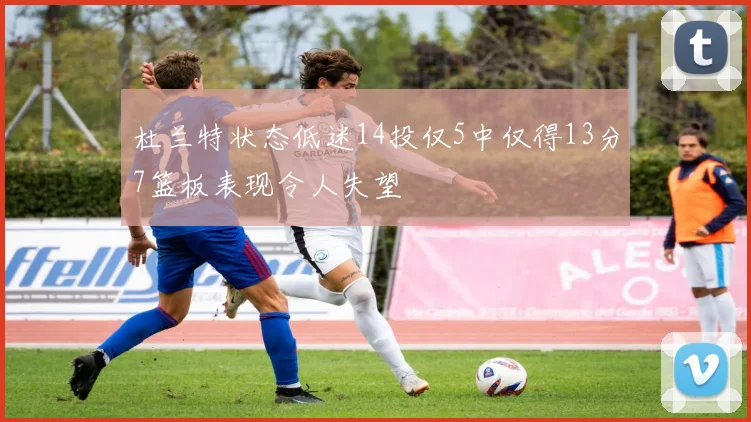 杜兰特状态低迷14投仅5中仅得13分7篮板表现令人失望