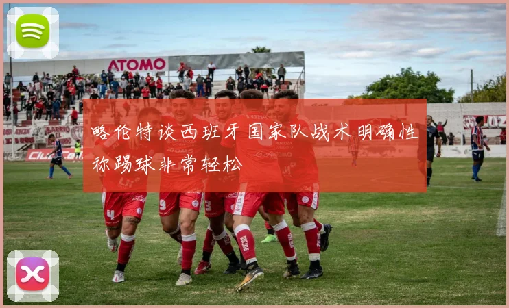 略伦特谈西班牙国家队战术明确性称踢球非常轻松