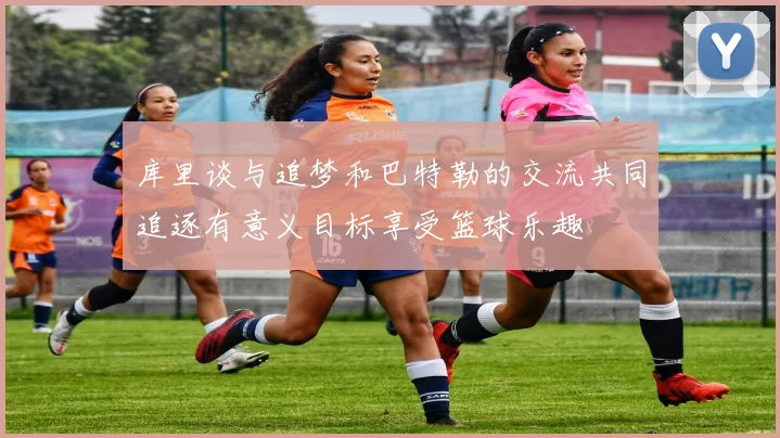 库里谈与追梦和巴特勒的交流共同追逐有意义目标享受篮球乐趣
