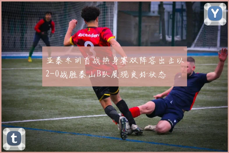 亚泰冬训首战热身赛双阵容出击以2-0战胜泰山B队展现良好状态
