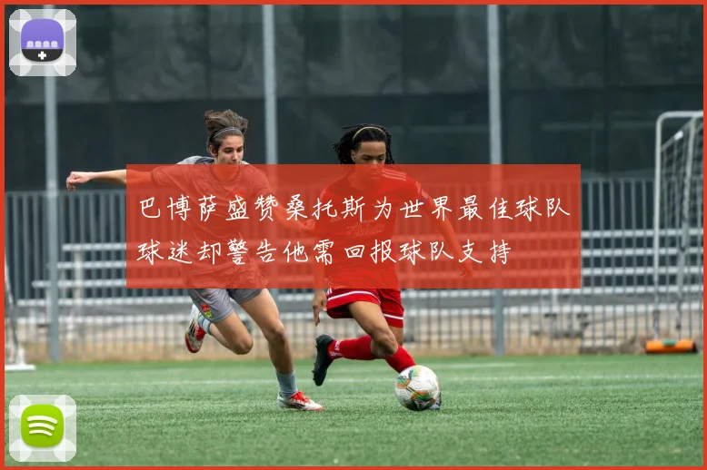 巴博萨盛赞桑托斯为世界最佳球队球迷却警告他需回报球队支持