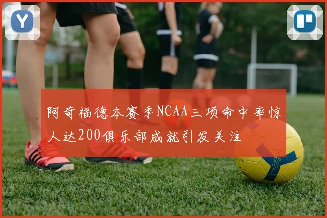 阿奇福德本赛季NCAA三项命中率惊人达200俱乐部成就引发关注