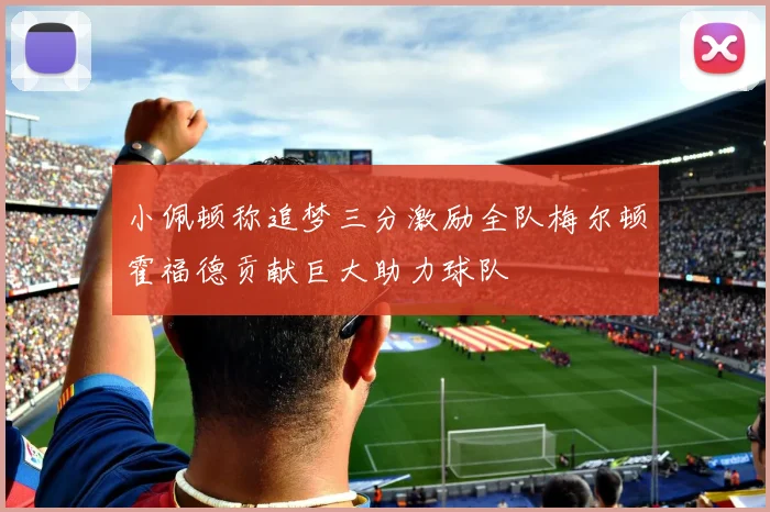 小佩顿称追梦三分激励全队梅尔顿霍福德贡献巨大助力球队