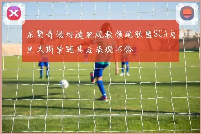 东契奇场均造犯规数领跑联盟SGA与里夫斯紧随其后表现不俗