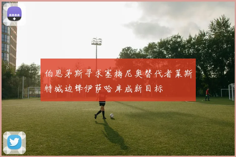 伯恩茅斯寻求塞梅尼奥替代者莱斯特城边锋伊萨哈库成新目标