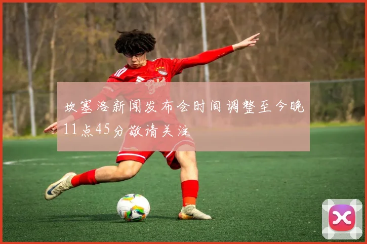 坎塞洛新闻发布会时间调整至今晚11点45分敬请关注