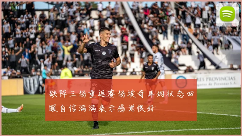 缺阵三场重返赛场埃奇库姆状态回暖自信满满表示感觉很好