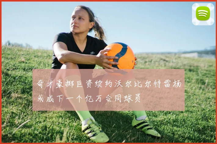 奇才豪掷巨资续约沃尔比尔特雷杨或成下一个亿万合同球员