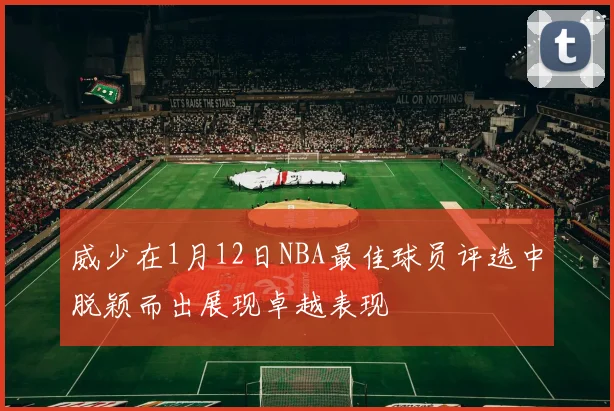 威少在1月12日NBA最佳球员评选中脱颖而出展现卓越表现