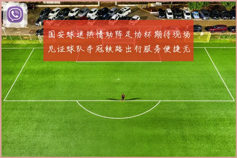 国安球迷热情助阵足协杯期待现场见证球队夺冠铁路出行服务便捷无忧