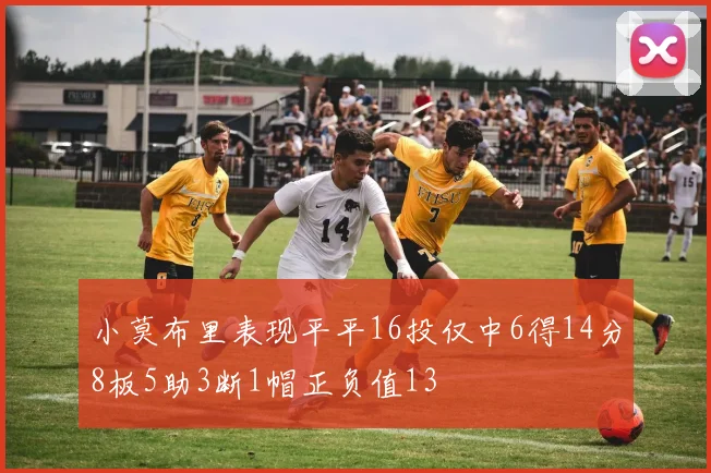 小莫布里表现平平16投仅中6得14分8板5助3断1帽正负值13