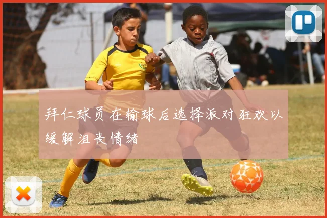 拜仁球员在输球后选择派对狂欢以缓解沮丧情绪