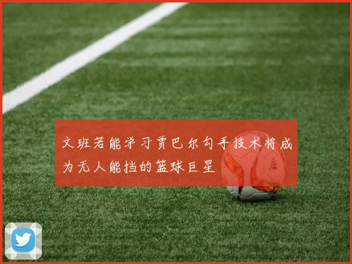 文班若能学习贾巴尔勾手技术将成为无人能挡的篮球巨星