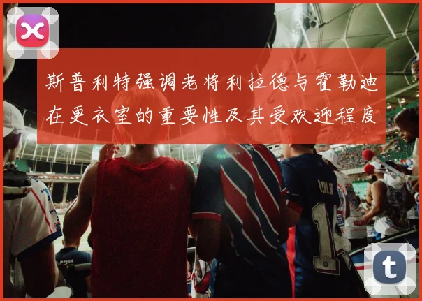 斯普利特强调老将利拉德与霍勒迪在更衣室的重要性及其受欢迎程度
