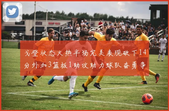 戈登状态火热半场完美表现砍下14分外加3篮板1助攻助力球队奋勇争先