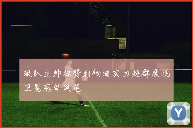 狼队主帅称赞利物浦实力超群展现卫冕冠军风范