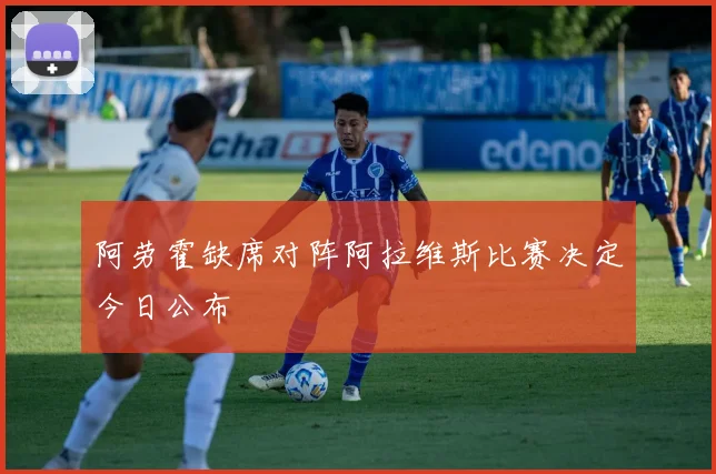 阿劳霍缺席对阵阿拉维斯比赛决定今日公布