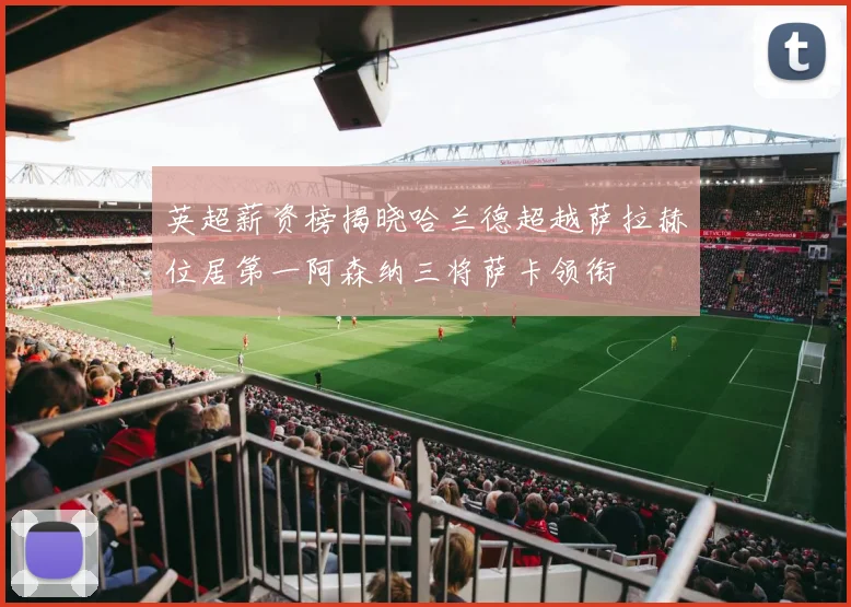 英超薪资榜揭晓哈兰德超越萨拉赫位居第一阿森纳三将萨卡领衔