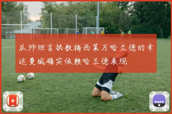 瓜帅坦言执教梅西莱万哈兰德的幸运曼城确实依赖哈兰德表现