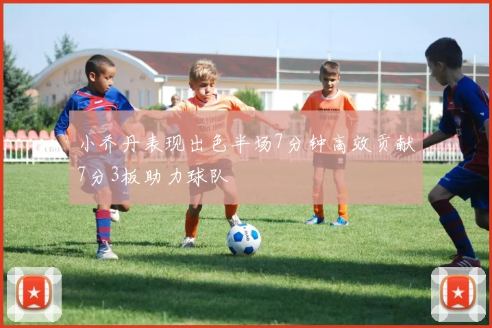 小乔丹表现出色半场7分钟高效贡献7分3板助力球队