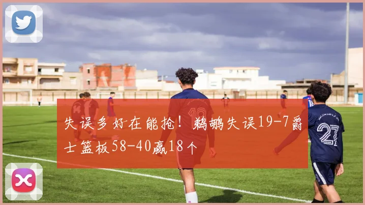失误多好在能抢！鹈鹕失误19-7爵士篮板58-40赢18个