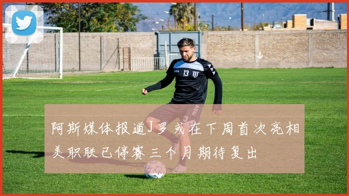阿斯媒体报道J罗或在下周首次亮相美职联已停赛三个月期待复出