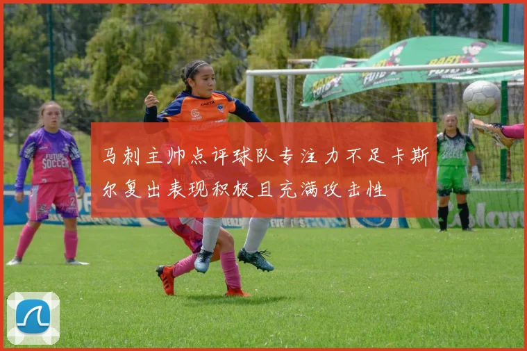 马刺主帅点评球队专注力不足卡斯尔复出表现积极且充满攻击性