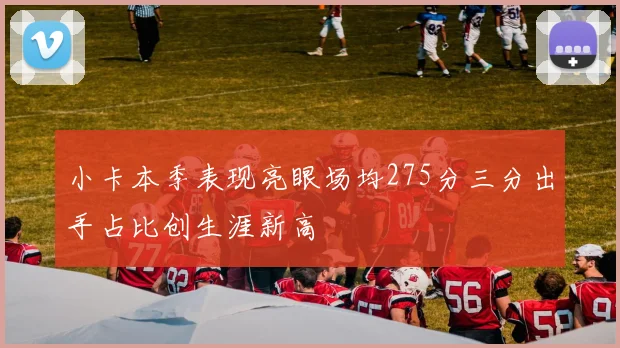 小卡本季表现亮眼场均275分三分出手占比创生涯新高
