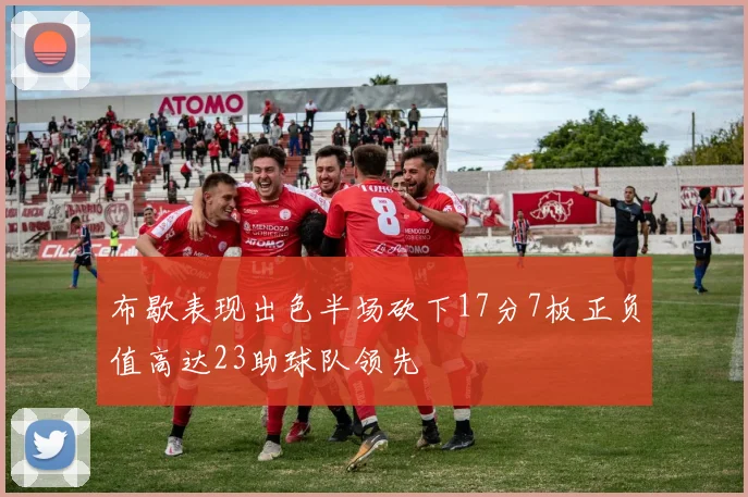 布歇表现出色半场砍下17分7板正负值高达23助球队领先