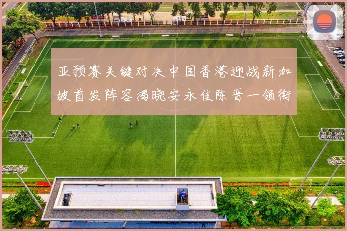 亚预赛关键对决中国香港迎战新加坡首发阵容揭晓安永佳陈晋一领衔出战