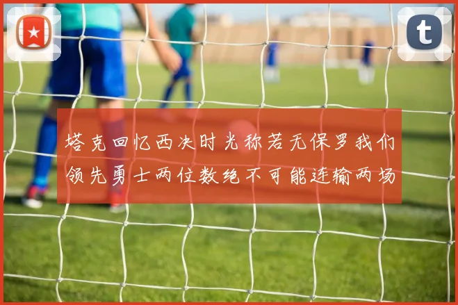 塔克回忆西决时光称若无保罗我们领先勇士两位数绝不可能连输两场