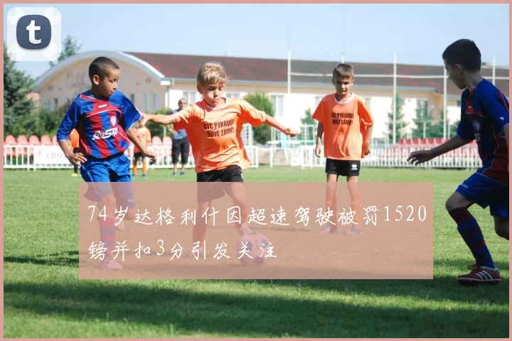 74岁达格利什因超速驾驶被罚1520镑并扣3分引发关注