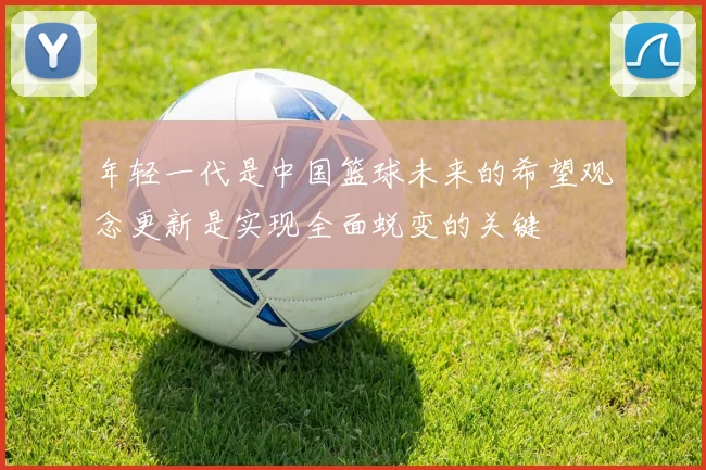 年轻一代是中国篮球未来的希望观念更新是实现全面蜕变的关键