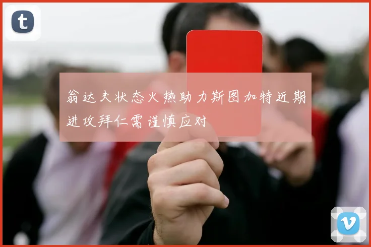 翁达夫状态火热助力斯图加特近期进攻拜仁需谨慎应对