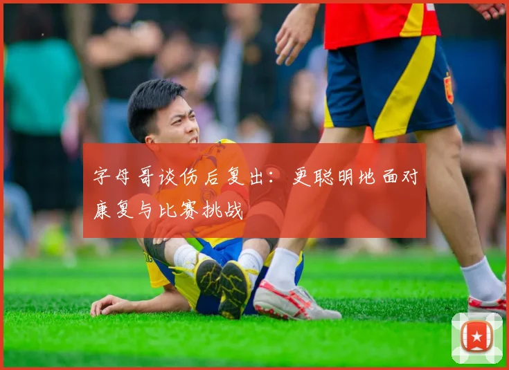 字母哥谈伤后复出：更聪明地面对康复与比赛挑战