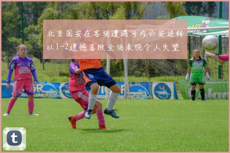 北京国安在客场遭遇河内公安逆转以1-2遗憾落败全场表现令人失望