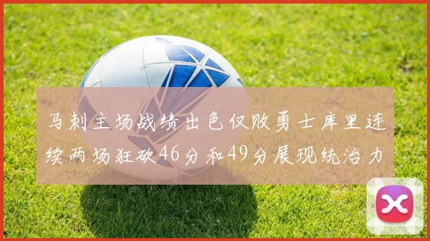 马刺主场战绩出色仅败勇士库里连续两场狂砍46分和49分展现统治力
