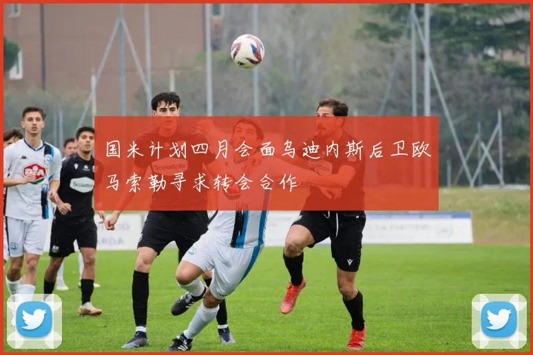 国米计划四月会面乌迪内斯后卫欧马索勒寻求转会合作