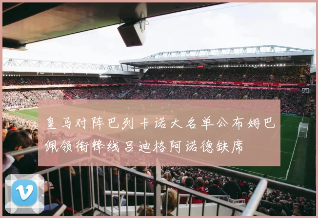 皇马对阵巴列卡诺大名单公布姆巴佩领衔锋线吕迪格阿诺德缺席