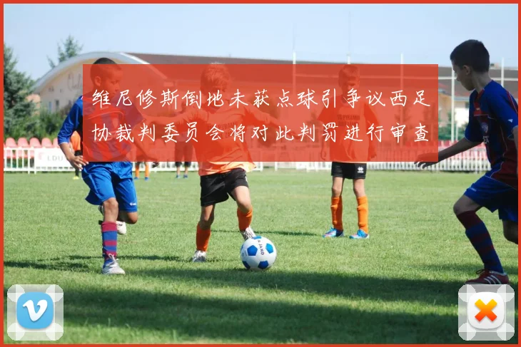 维尼修斯倒地未获点球引争议西足协裁判委员会将对此判罚进行审查