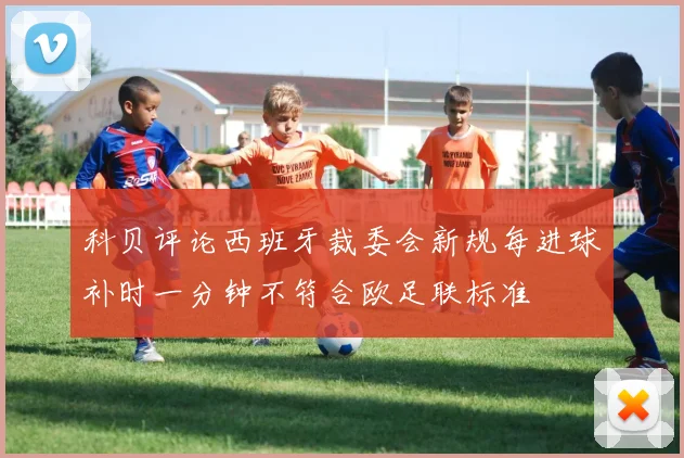 科贝评论西班牙裁委会新规每进球补时一分钟不符合欧足联标准