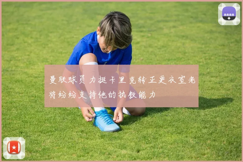 曼联球员力挺卡里克转正更衣室老将纷纷支持他的执教能力