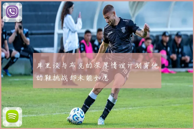 库里谈与布克的深厚情谊计划穿他的鞋挑战却未能如愿