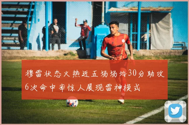 穆雷状态火热近五场场均30分助攻6次命中率惊人展现雷神模式