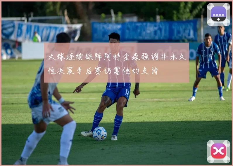 大球连续缺阵阿特金森强调非永久性决策季后赛仍需他的支持