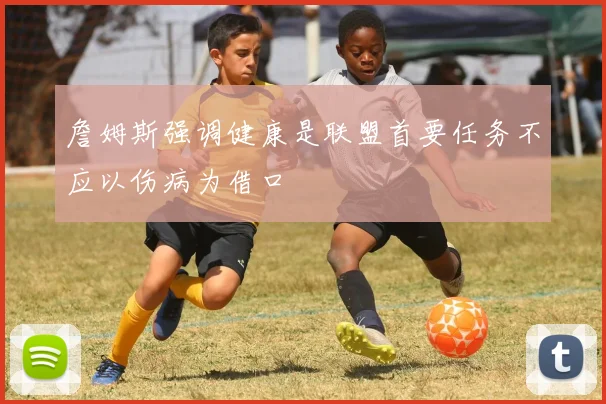 詹姆斯强调健康是联盟首要任务不应以伤病为借口