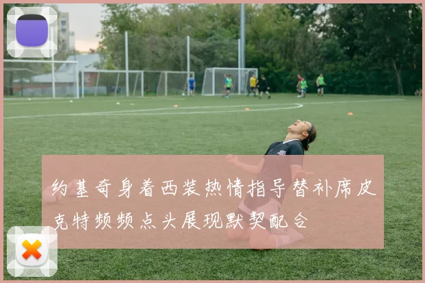 约基奇身着西装热情指导替补席皮克特频频点头展现默契配合